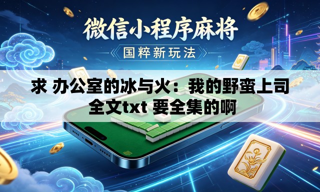 求 办公室的冰与火:我的野蛮上司 全文txt 要全集的啊 求 办公室的冰与火:我的野蛮上司 全文txt 要全集的啊
