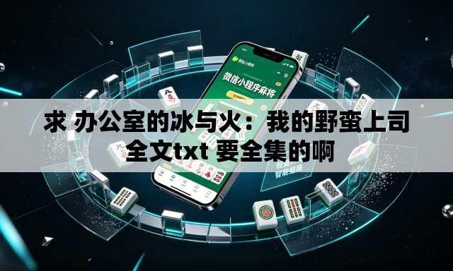 求 办公室的冰与火:我的野蛮上司 全文txt 要全集的啊 求 办公室的冰与火:我的野蛮上司 全文txt 要全集的啊