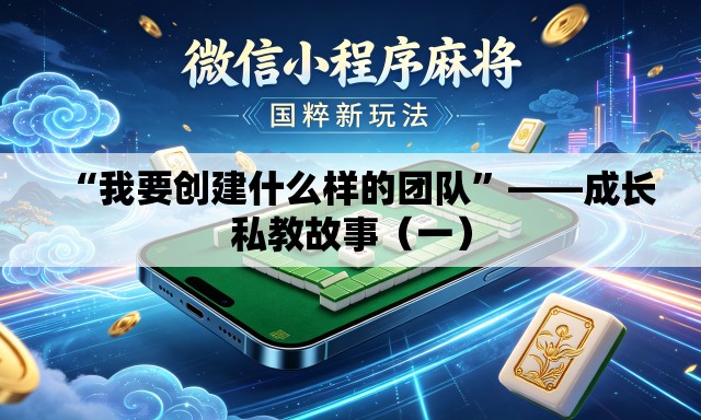 “我要创建什么样的团队”——成长私教故事（一）