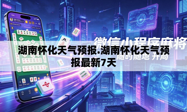 湖南怀化天气预报.湖南怀化天气预报最新7天 湖南怀化天气预报.湖南怀化天气预报最新7天