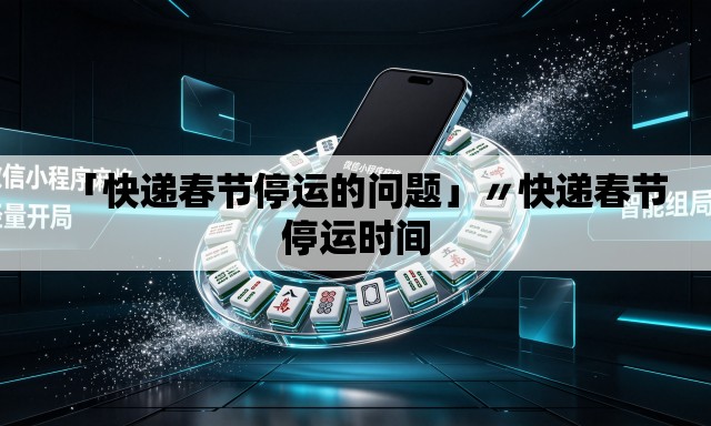 「快递春节停运的问题」〃快递春节停运时间