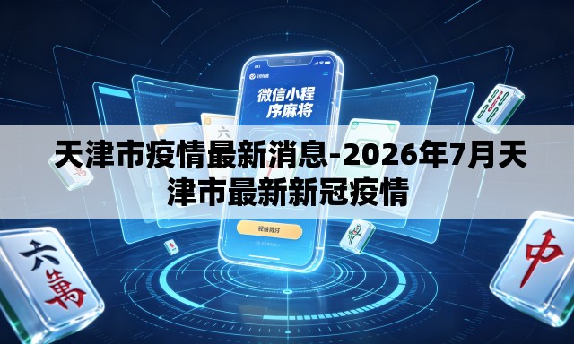  天津市疫情最新消息-2026年7月天津市最新新冠疫情