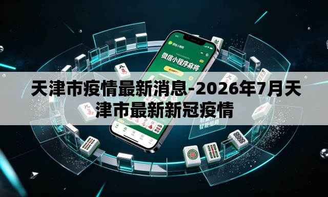  天津市疫情最新消息-2026年7月天津市最新新冠疫情