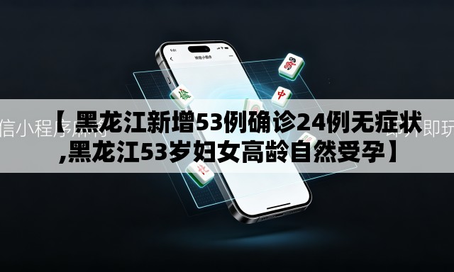 【 黑龙江新增53例确诊24例无症状,黑龙江53岁妇女高龄自然受孕】 【 黑龙江新增53例确诊24例无症状,黑龙江53岁妇女高龄自然受孕】