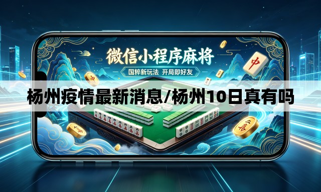 杨州疫情最新消息/杨州10日真有吗 杨州疫情最新消息/杨州10日真有吗