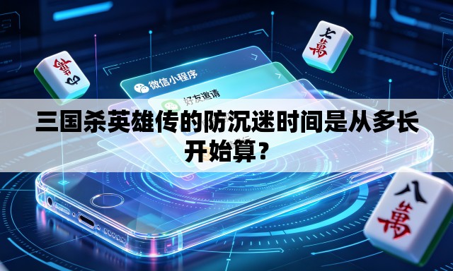 三国杀英雄传的防沉迷时间是从多长开始算? 三国杀英雄传的防沉迷时间是从多长开始算?