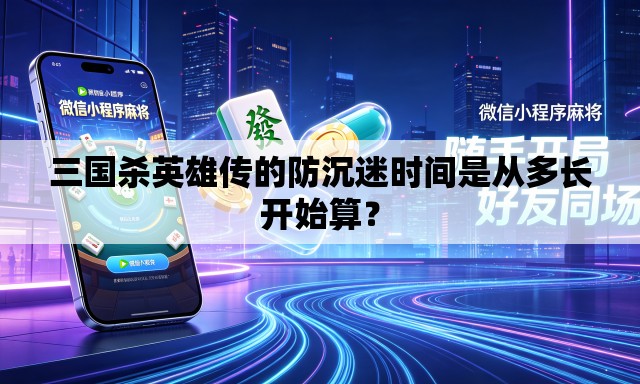 三国杀英雄传的防沉迷时间是从多长开始算? 三国杀英雄传的防沉迷时间是从多长开始算?
