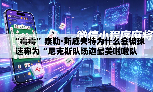 “霉霉”泰勒·斯威夫特为什么会被球迷称为“尼克斯队场边最美啦啦队员	”？