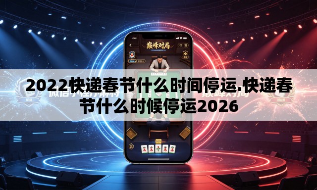 2022快递春节什么时间停运.快递春节什么时候停运2026 2022快递春节什么时间停运.快递春节什么时候停运2026
