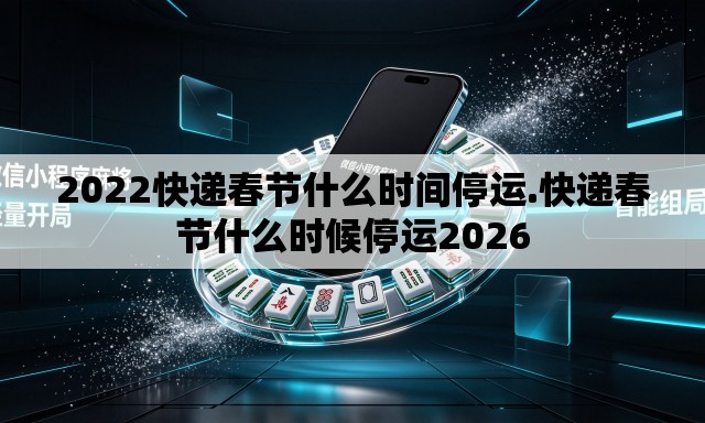 2022快递春节什么时间停运.快递春节什么时候停运2026 2022快递春节什么时间停运.快递春节什么时候停运2026