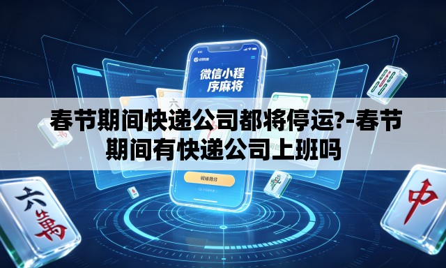  春节期间快递公司都将停运?-春节期间有快递公司上班吗