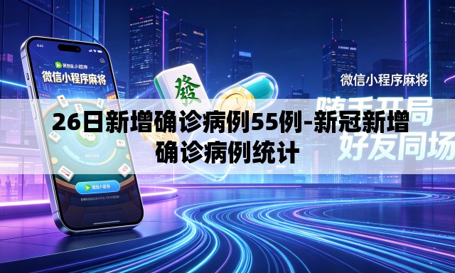 26日新增确诊病例55例-新冠新增确诊病例统计 26日新增确诊病例55例-新冠新增确诊病例统计