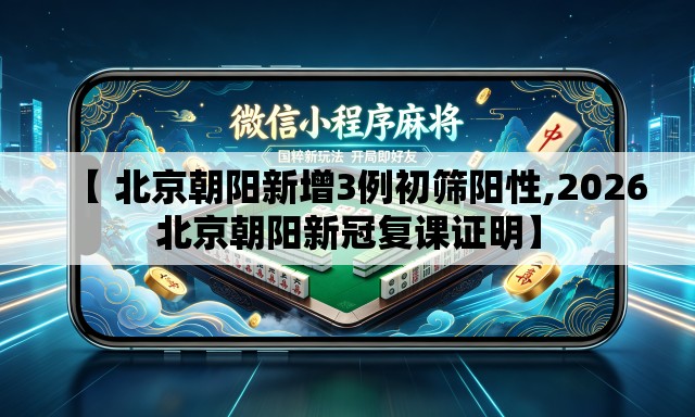 【 北京朝阳新增3例初筛阳性,2026北京朝阳新冠复课证明】