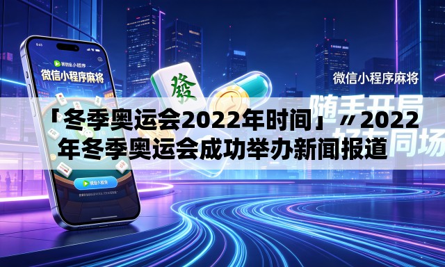 「冬季奥运会2022年时间」〃2022年冬季奥运会成功举办新闻报道