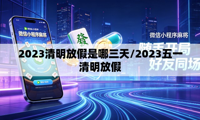 2023清明放假是哪三天/2023五一清明放假