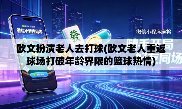 欧文扮演老人去打球(欧文老人重返球场打破年龄界限的篮球热情)