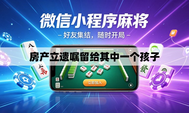 房产立遗嘱留给其中一个孩子 房产立遗嘱留给其中一个孩子