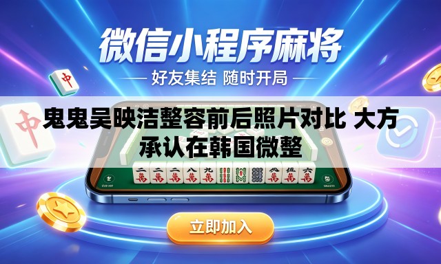 鬼鬼吴映洁整容前后照片对比 大方承认在韩国微整