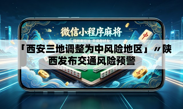 「西安三地调整为中风险地区」〃陕西发布交通风险预警