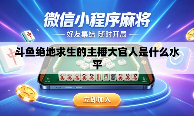 斗鱼绝地求生的主播大官人是什么水平
