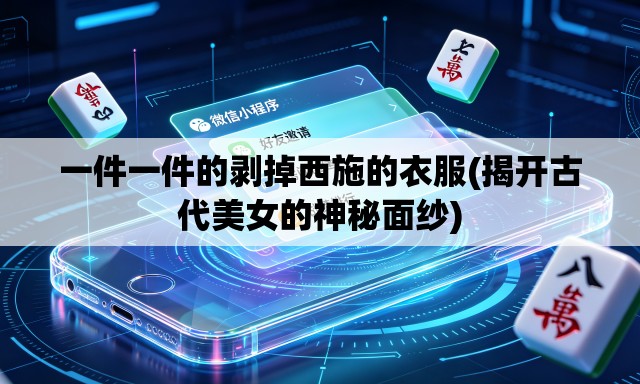 一件一件的剥掉西施的衣服(揭开古代美女的神秘面纱) 一件一件的剥掉西施的衣服(揭开古代美女的神秘面纱)