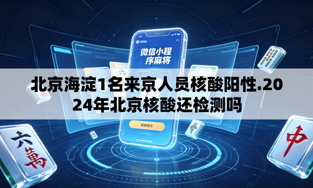 北京海淀1名来京人员核酸阳性.2024年北京核酸还检测吗