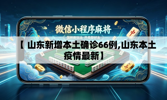 【 山东新增本土确诊66例,山东本土疫情最新】