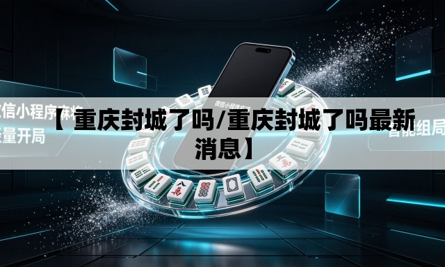 【 重庆封城了吗/重庆封城了吗最新消息】 【 重庆封城了吗/重庆封城了吗最新消息】