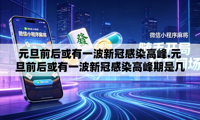 元旦前后或有一波新冠感染高峰.元旦前后或有一波新冠感染高峰期是几天