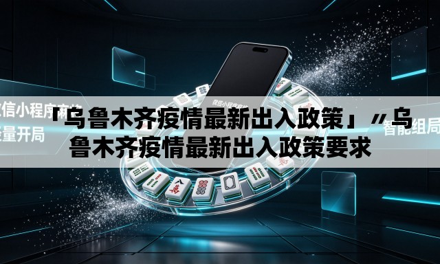 「乌鲁木齐疫情最新出入政策」〃乌鲁木齐疫情最新出入政策要求