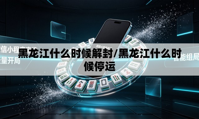 黑龙江什么时候解封/黑龙江什么时候停运