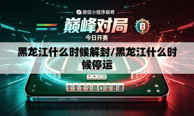 黑龙江什么时候解封/黑龙江什么时候停运
