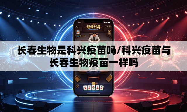长春生物是科兴疫苗吗/科兴疫苗与长春生物疫苗一样吗 长春生物是科兴疫苗吗/科兴疫苗与长春生物疫苗一样吗