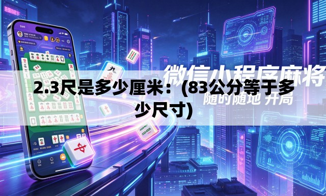 2.3尺是多少厘米：(83公分等于多少尺寸)