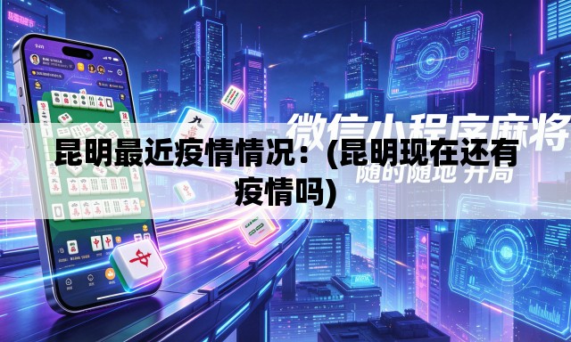 昆明最近疫情情况：(昆明现在还有疫情吗)