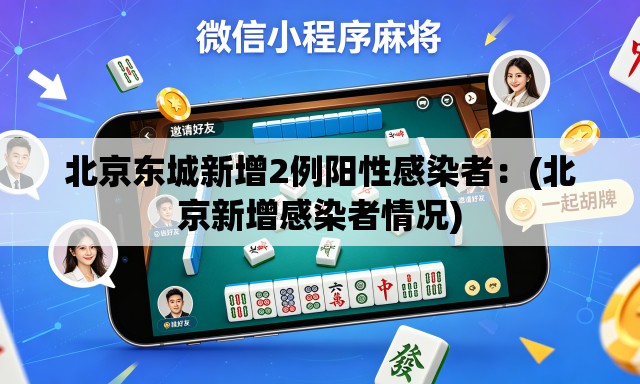 北京东城新增2例阳性感染者：(北京新增感染者情况)
