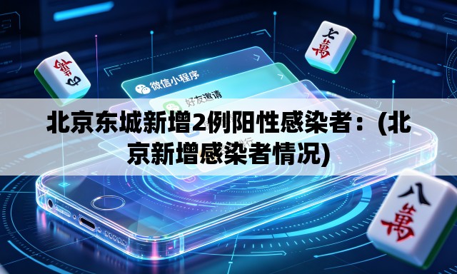 北京东城新增2例阳性感染者：(北京新增感染者情况)