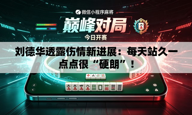 刘德华透露伤情新进展：每天站久一点点很“硬朗	”！