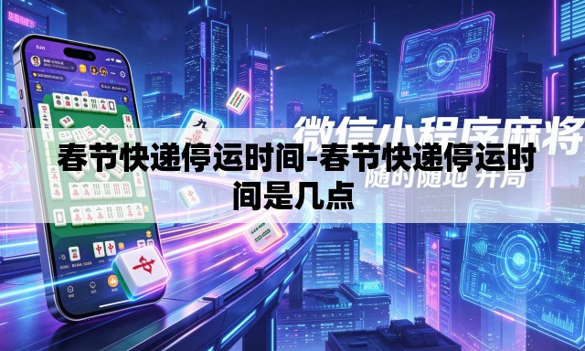  春节快递停运时间-春节快递停运时间是几点