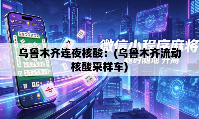 乌鲁木齐连夜核酸:(乌鲁木齐流动核酸采样车) 乌鲁木齐连夜核酸:(乌鲁木齐流动核酸采样车)