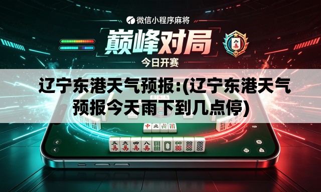   辽宁东港天气预报:(辽宁东港天气预报今天雨下到几点停)