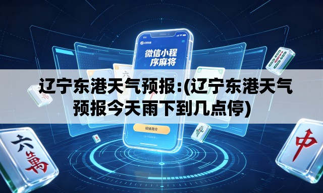   辽宁东港天气预报:(辽宁东港天气预报今天雨下到几点停)
