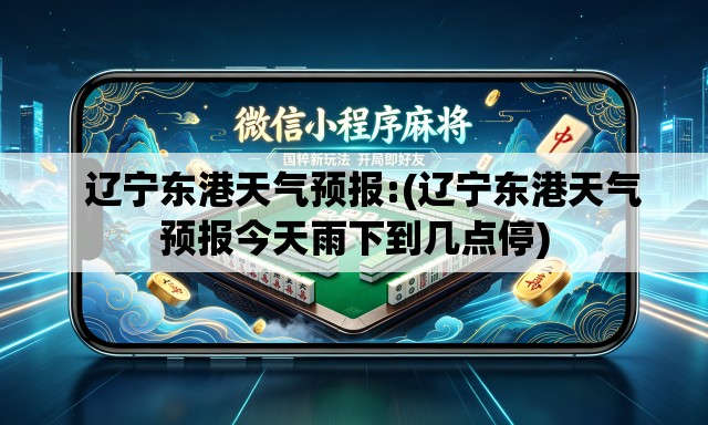   辽宁东港天气预报:(辽宁东港天气预报今天雨下到几点停)
