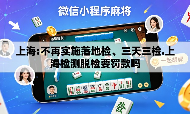 上海:不再实施落地检、三天三检.上海检测脱检要罚款吗