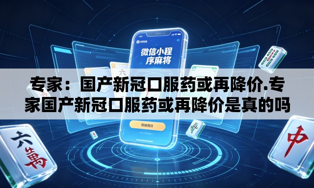 专家：国产新冠口服药或再降价.专家国产新冠口服药或再降价是真的吗