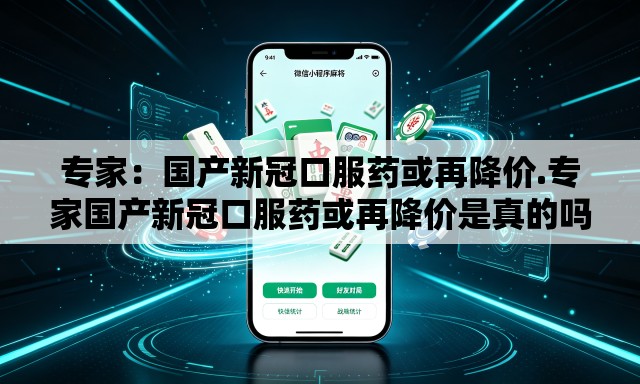 专家：国产新冠口服药或再降价.专家国产新冠口服药或再降价是真的吗