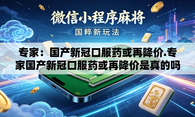 专家：国产新冠口服药或再降价.专家国产新冠口服药或再降价是真的吗