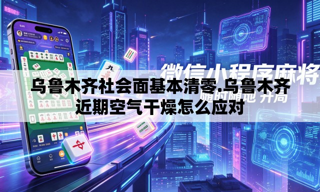 乌鲁木齐社会面基本清零.乌鲁木齐近期空气干燥怎么应对