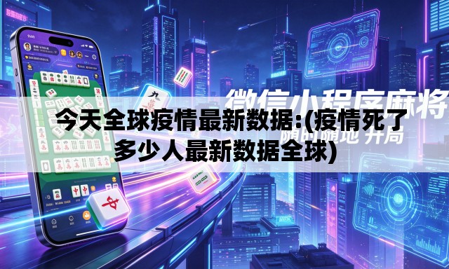   今天全球疫情最新数据:(疫情死了多少人最新数据全球)