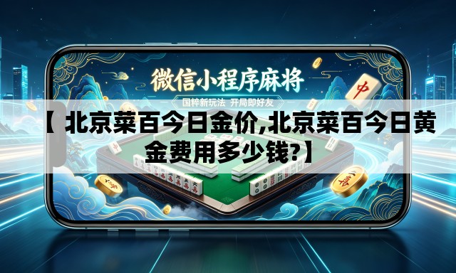 【 北京菜百今日金价,北京菜百今日黄金费用多少钱?】